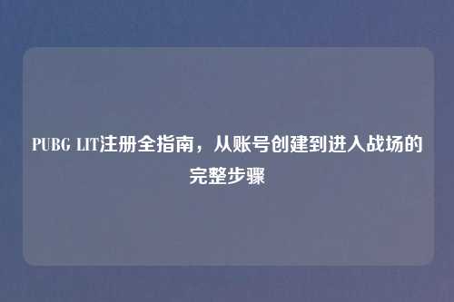 PUBG LIT注册全指南，从账号创建到进入战场的完整步骤