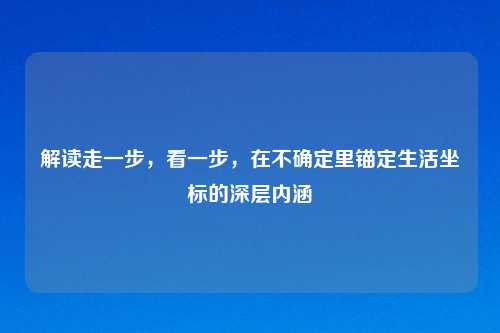 解读走一步，看一步，在不确定里锚定生活坐标的深层内涵