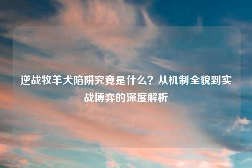 逆战牧羊犬陷阱究竟是什么？从机制全貌到实战博弈的深度解析