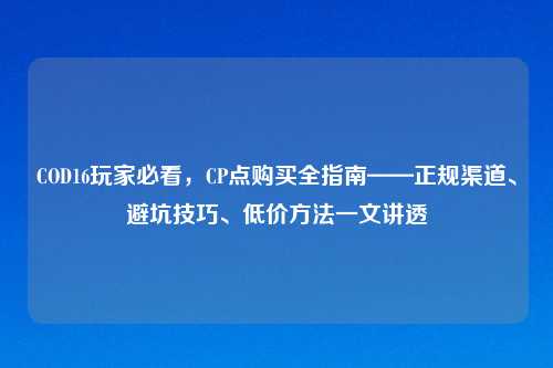 COD16玩家必看，CP点购买全指南——正规渠道、避坑技巧、低价     一文讲透