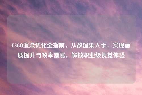 CSGO渲染优化全指南，从改渲染入手，实现画质提升与帧率暴涨，解锁职业级视觉体验