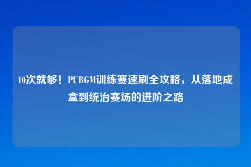 10次就够！PUBGM训练赛速刷全攻略，从落地成盒到统治赛场的进阶之路