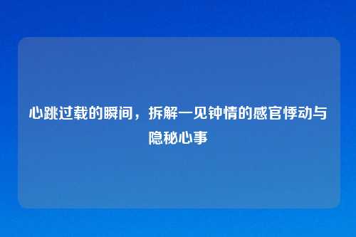 心跳过载的瞬间，拆解一见钟情的感官悸动与隐秘心事