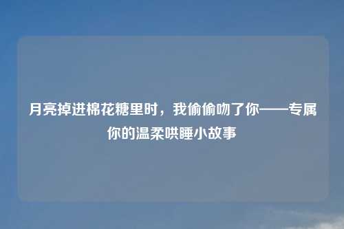 月亮掉进棉花糖里时，我偷偷吻了你——专属你的温柔哄睡小故事