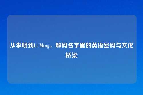 从李明到Li Ming，解码名字里的英语密码与文化桥梁