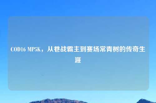 COD16 MP5K，从巷战霸主到赛场常青树的传奇生涯