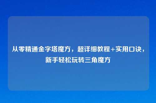 从零精通金字塔魔方，超详细教程+实用口诀，新手轻松玩转三角魔方