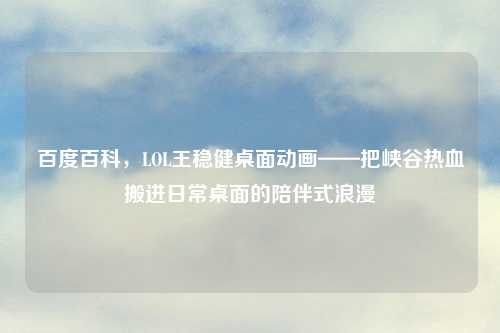 百度百科，LOL王稳健桌面动画——把峡谷热血搬进日常桌面的陪伴式浪漫