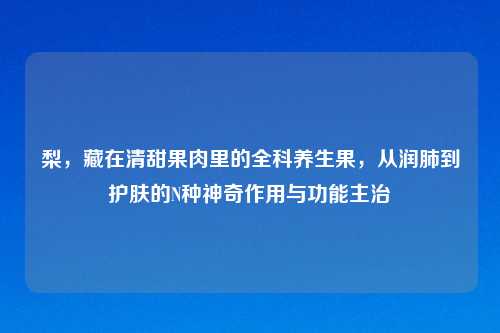 梨，藏在清甜果肉里的全科养生果，从润肺到护肤的N种神奇作用与功能主治