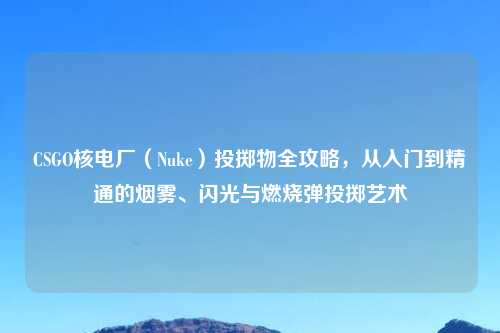 CSGO核电厂（Nuke）投掷物全攻略，从入门到精通的烟雾、闪光与     投掷艺术