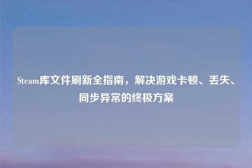 Steam库文件刷新全指南，解决游戏卡顿、丢失、同步异常的终极方案