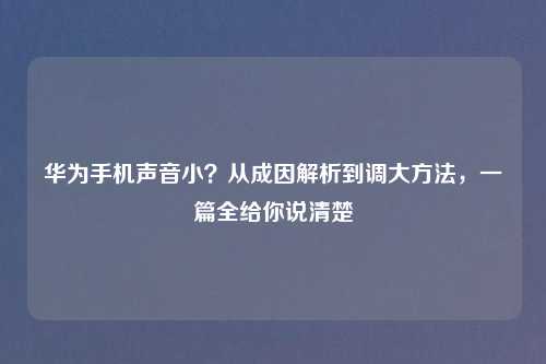 华为手机声音小？从成因解析到调大     ，一篇全给你说清楚