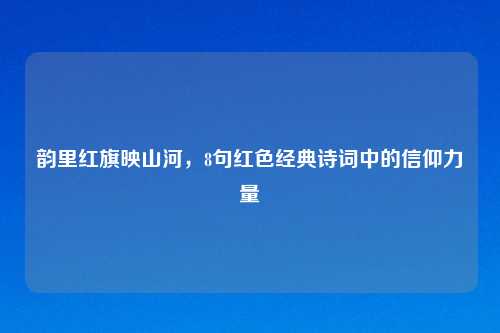 韵里红旗映山河，8句红色经典诗词中的信仰力量