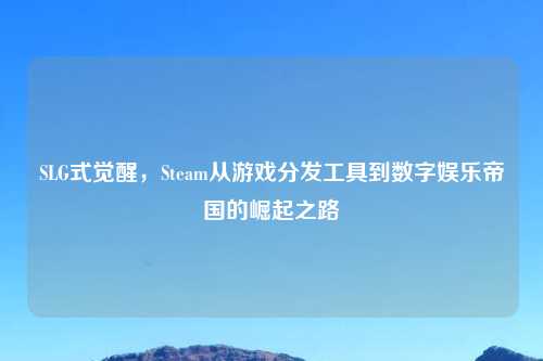 SLG式觉醒，Steam从游戏分发工具到数字娱乐帝国的崛起之路