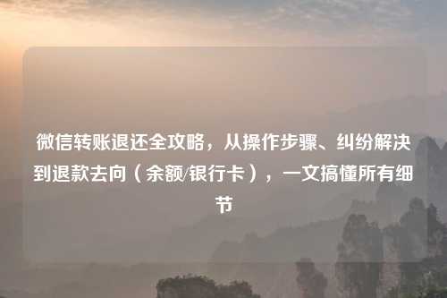 微信转账退还全攻略，从操作步骤、纠纷解决到退款去向（余额/银行卡），一文搞懂所有细节