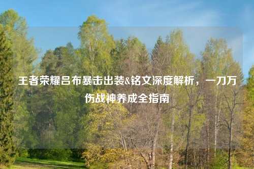 王者荣耀吕布暴击出装&铭文深度解析，一刀万伤战神养成全指南