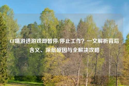 CF端游进游戏即暂停/停止工作？一文解析背后含义、深层原因与全解决攻略