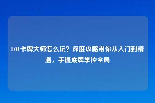 LOL卡牌大师怎么玩？深度攻略带你从入门到精通，手握底牌掌控全局