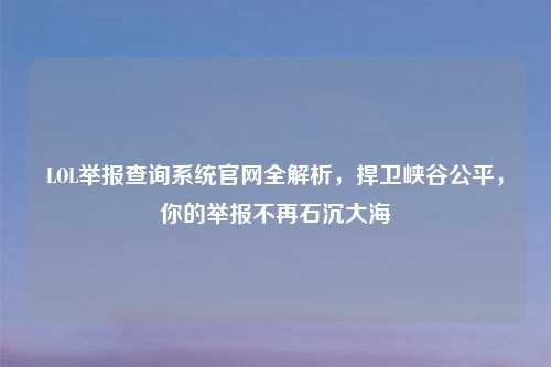 LOL举报查询系统官网全解析，捍卫峡谷公平，你的举报不再石沉大海