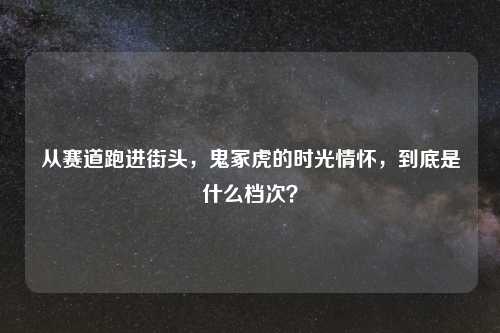 从赛道跑进街头，鬼冢虎的时光情怀，到底是什么档次？