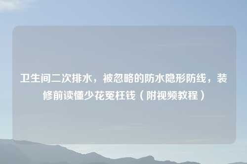 卫生间二次排水，被忽略的防水隐形防线，装修前读懂少花冤枉钱（附视频教程）