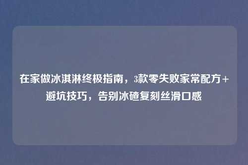在家做冰淇淋终极指南，3款零失败家常配方+避坑技巧，告别冰碴复刻丝滑口感