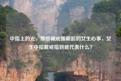 中指上的光，那些被戒圈藏起的女生心事，女生中指戴戒指到底代表什么？