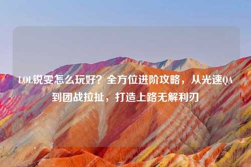 LOL锐雯怎么玩好？全方位进阶攻略，从光速QA到团战拉扯，打造上路无解利刃