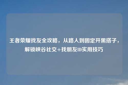 王者荣耀找友全攻略，从路人到固定开黑搭子，解锁峡谷社交+找朋友ID实用技巧