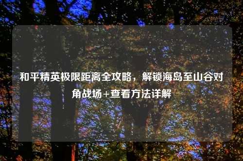 和平精英极限距离全攻略，解锁海岛至山谷对角战场+查看     详解