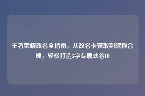 王者荣耀改名全指南，从改名卡获取到昵称合规，轻松打造5字专属峡谷ID