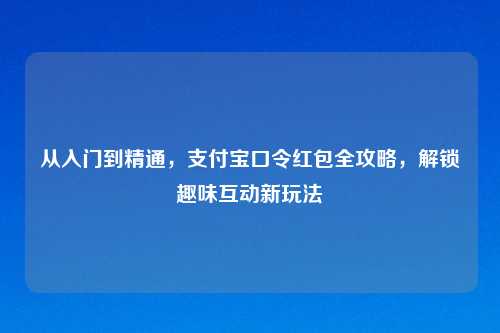 从入门到精通，支付宝口令红包全攻略，解锁趣味互动新玩法