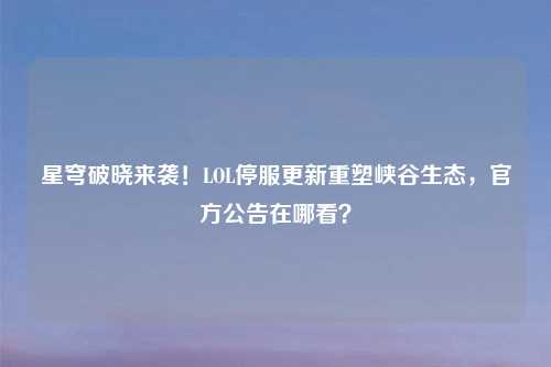 星穹破晓来袭！LOL停服更新重塑峡谷生态，官方公告在哪看？