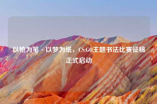 以枪为笔·以梦为纸，CS:GO主题书法比赛征稿正式启动