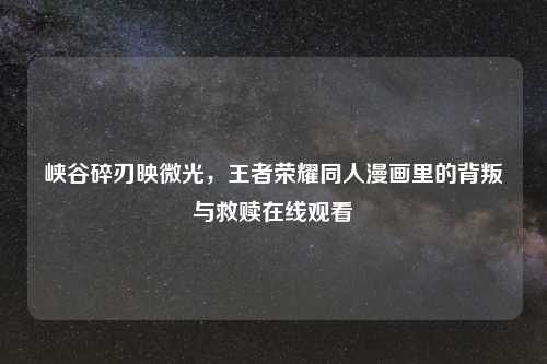峡谷碎刃映微光，王者荣耀同人漫画里的背叛与救赎在线观看