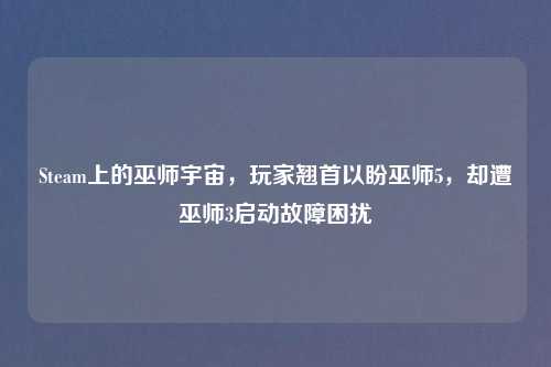 Steam上的巫师宇宙，玩家翘首以盼巫师5，却遭巫师3启动故障困扰