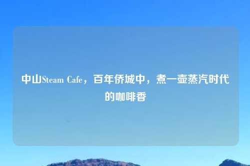 中山Steam Cafe，百年侨城中，煮一壶蒸汽时代的咖啡香