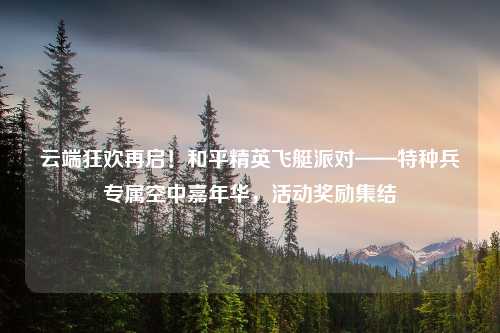 云端狂欢再启！和平精英飞艇派对——特种兵专属空中嘉年华，活动奖励集结