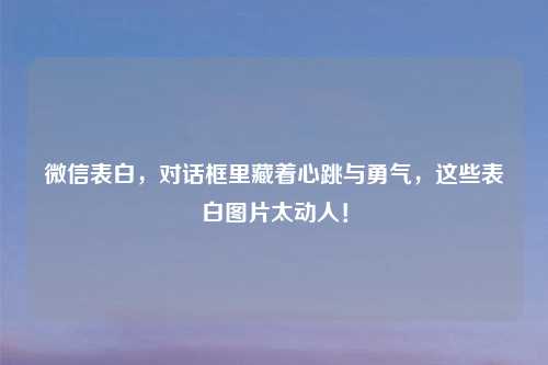微信表白，对话框里藏着心跳与勇气，这些表白图片太动人！