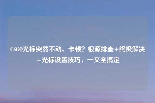 CSGO光标突然不动、卡顿？根源排查+终极解决+光标设置技巧，一文全搞定