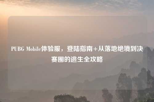 PUBG Mobile体验服，登陆指南+从落地绝境到决赛圈的逃生全攻略