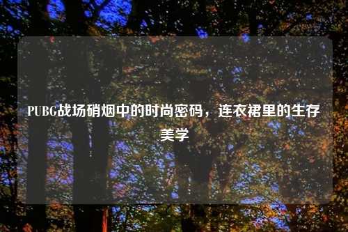 PUBG战场硝烟中的时尚密码，连衣裙里的生存美学