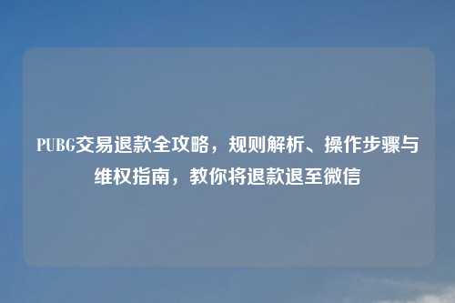 PUBG交易退款全攻略，规则解析、操作步骤与     指南，教你将退款退至微信