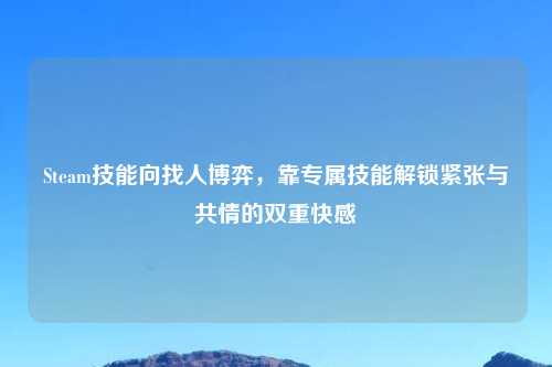 Steam技能向找人博弈，靠专属技能解锁紧张与共情的双重     