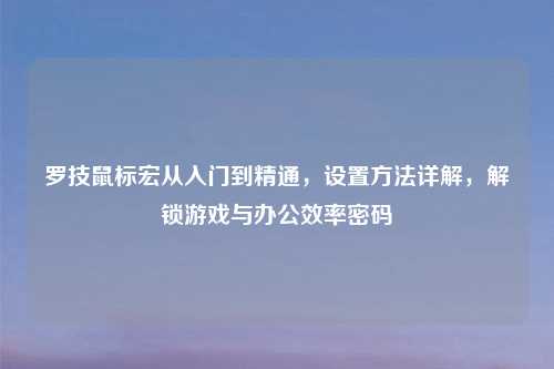 罗技鼠标宏从入门到精通，设置     详解，解锁游戏与办公效率密码