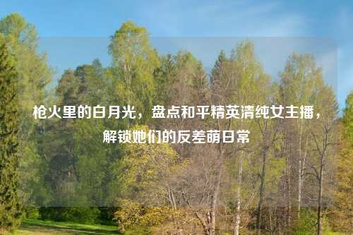 枪火里的白月光，盘点和平精英清纯女主播，解锁她们的反差萌日常