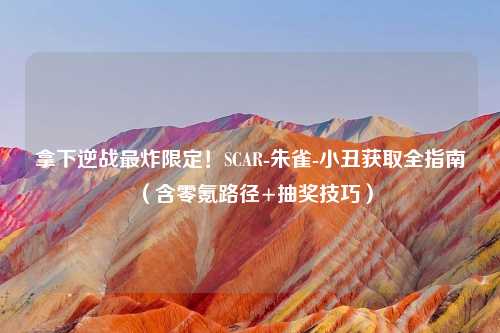拿下逆战最炸限定！SCAR-朱雀-小丑获取全指南（含零氪路径+抽奖技巧）