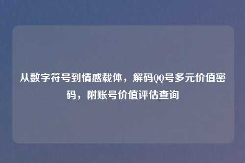 从数字符号到情感载体，解码     号多元价值密码，附账号价值评估查询