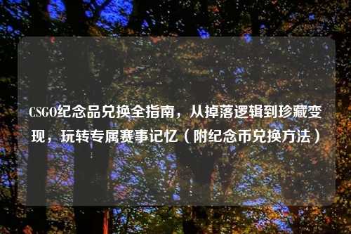 CSGO纪念品兑换全指南，从掉落逻辑到珍藏变现，玩转专属赛事记忆（附纪念币兑换     ）