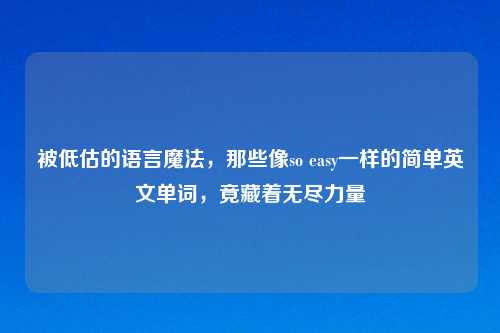 被低估的语言魔法，那些像so easy一样的简单英文单词，竟藏着无尽力量